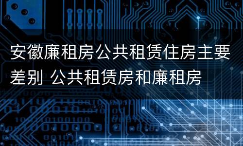 安徽廉租房公共租赁住房主要差别 公共租赁房和廉租房