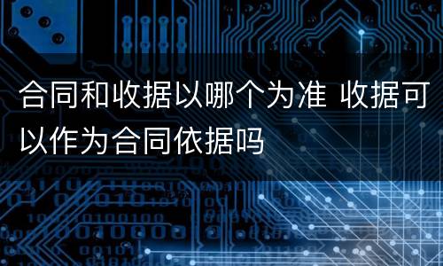 合同和收据以哪个为准 收据可以作为合同依据吗