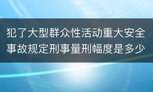 犯了大型群众性活动重大安全事故规定刑事量刑幅度是多少