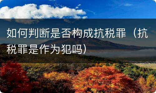如何判断是否构成抗税罪（抗税罪是作为犯吗）