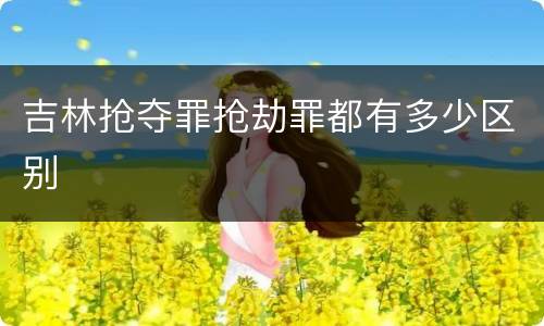 吉林抢夺罪抢劫罪都有多少区别