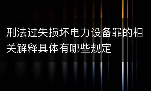 刑法过失损坏电力设备罪的相关解释具体有哪些规定