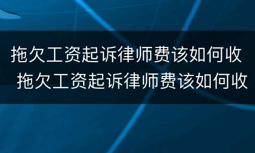 拖欠工资起诉律师费该如何收 拖欠工资起诉律师费该如何收取费用