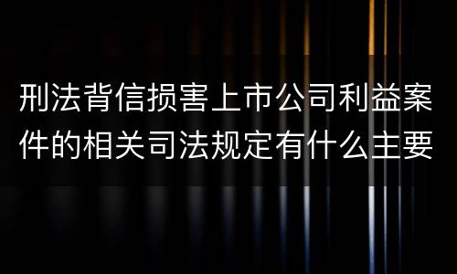 刑法背信损害上市公司利益案件的相关司法规定有什么主要内容