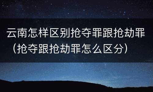 云南怎样区别抢夺罪跟抢劫罪（抢夺跟抢劫罪怎么区分）