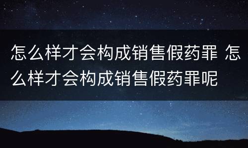怎么样才会构成销售假药罪 怎么样才会构成销售假药罪呢