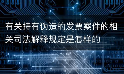 有关持有伪造的发票案件的相关司法解释规定是怎样的
