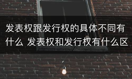 发表权跟发行权的具体不同有什么 发表权和发行权有什么区别