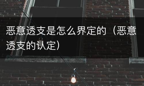 恶意透支是怎么界定的（恶意透支的认定）
