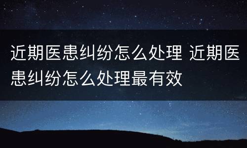 近期医患纠纷怎么处理 近期医患纠纷怎么处理最有效