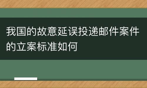 我国的故意延误投递邮件案件的立案标准如何