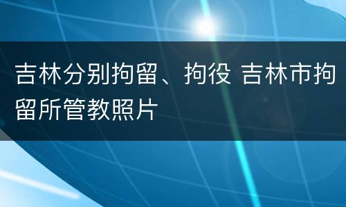 吉林分别拘留、拘役 吉林市拘留所管教照片
