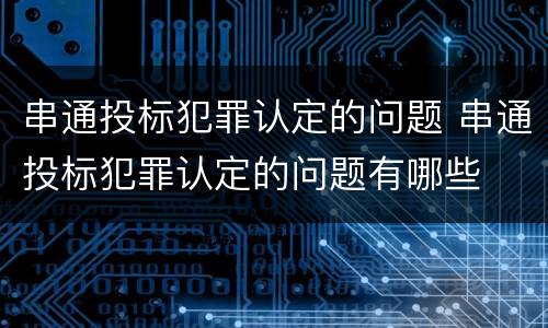 串通投标犯罪认定的问题 串通投标犯罪认定的问题有哪些