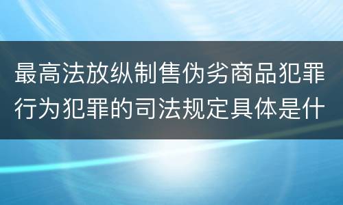 最高法放纵制售伪劣商品犯罪行为犯罪的司法规定具体是什么重要内容