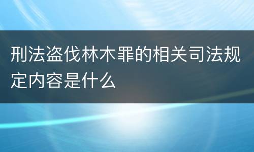 刑法盗伐林木罪的相关司法规定内容是什么