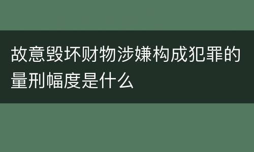 故意毁坏财物涉嫌构成犯罪的量刑幅度是什么
