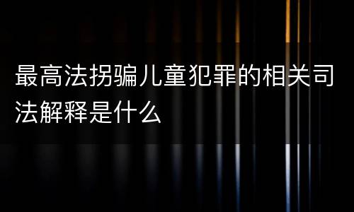 最高法拐骗儿童犯罪的相关司法解释是什么