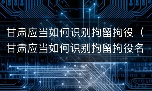 甘肃应当如何识别拘留拘役（甘肃应当如何识别拘留拘役名单）