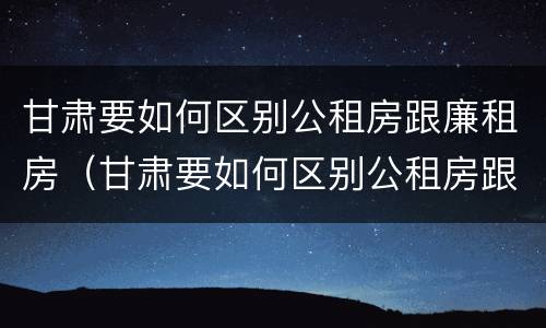 甘肃要如何区别公租房跟廉租房（甘肃要如何区别公租房跟廉租房呢）