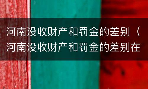 河南没收财产和罚金的差别（河南没收财产和罚金的差别在哪）