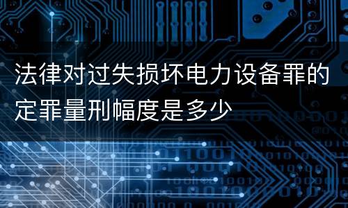 法律对过失损坏电力设备罪的定罪量刑幅度是多少