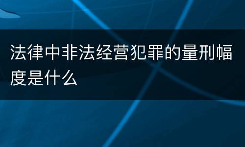 法律中非法经营犯罪的量刑幅度是什么
