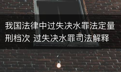 我国法律中过失决水罪法定量刑档次 过失决水罪司法解释