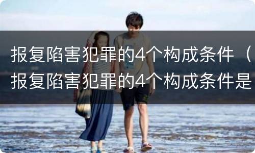 报复陷害犯罪的4个构成条件（报复陷害犯罪的4个构成条件是什么）
