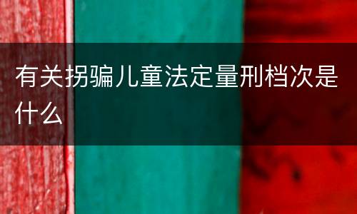 有关拐骗儿童法定量刑档次是什么