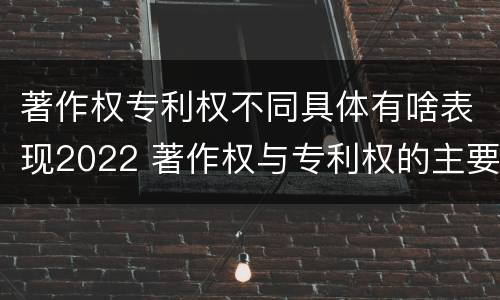 著作权专利权不同具体有啥表现2022 著作权与专利权的主要区别