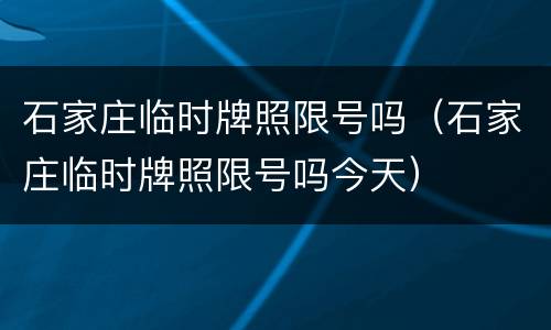 石家庄临时牌照限号吗（石家庄临时牌照限号吗今天）