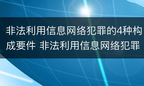 非法利用信息网络犯罪的4种构成要件 非法利用信息网络犯罪的4种构成要件是