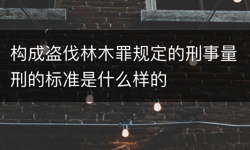 构成盗伐林木罪规定的刑事量刑的标准是什么样的