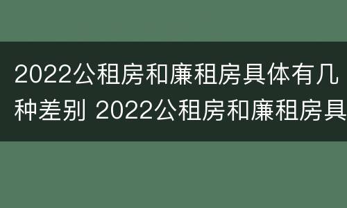2022公租房和廉租房具体有几种差别 2022公租房和廉租房具体有几种差别呢