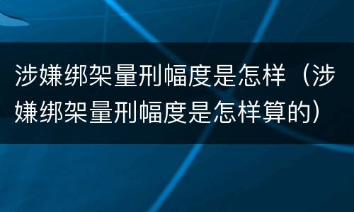 涉嫌绑架量刑幅度是怎样（涉嫌绑架量刑幅度是怎样算的）