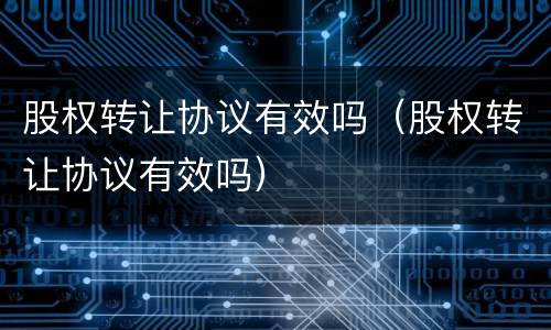 股权转让协议有效吗（股权转让协议有效吗）