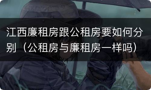 江西廉租房跟公租房要如何分别（公租房与廉租房一样吗）