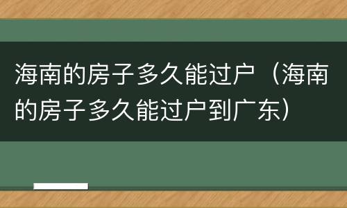 海南的房子多久能过户（海南的房子多久能过户到广东）