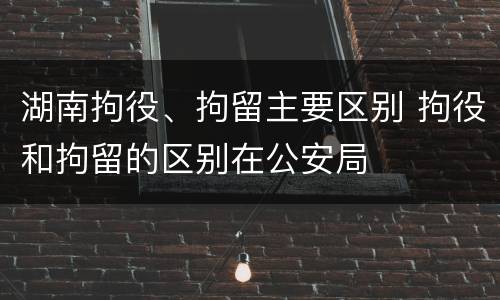 湖南拘役、拘留主要区别 拘役和拘留的区别在公安局