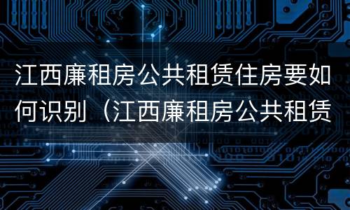 江西廉租房公共租赁住房要如何识别（江西廉租房公共租赁住房要如何识别产权）