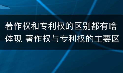 著作权和专利权的区别都有啥体现 著作权与专利权的主要区别是什么