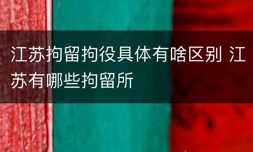 江苏拘留拘役具体有啥区别 江苏有哪些拘留所