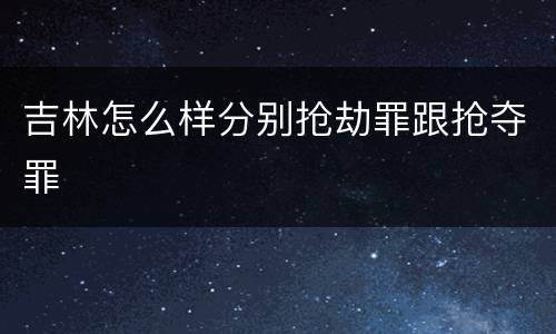 吉林怎么样分别抢劫罪跟抢夺罪