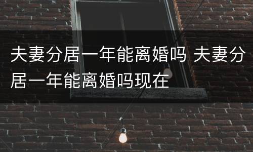 夫妻分居一年能离婚吗 夫妻分居一年能离婚吗现在