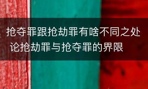抢夺罪跟抢劫罪有啥不同之处 论抢劫罪与抢夺罪的界限
