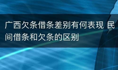 广西欠条借条差别有何表现 民间借条和欠条的区别