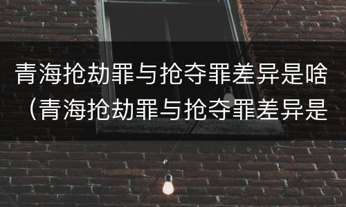 青海抢劫罪与抢夺罪差异是啥（青海抢劫罪与抢夺罪差异是啥关系）