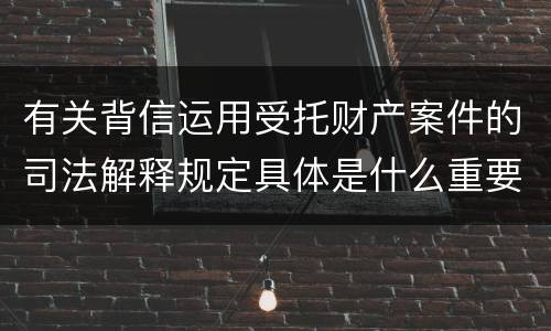 有关背信运用受托财产案件的司法解释规定具体是什么重要内容