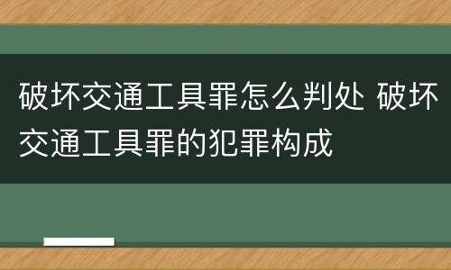 破坏交通工具罪怎么判处 破坏交通工具罪的犯罪构成