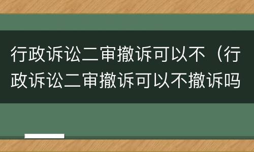 行政诉讼二审撤诉可以不（行政诉讼二审撤诉可以不撤诉吗）